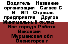Водитель › Название организации ­ Сигаев С.В,, ИП › Отрасль предприятия ­ Другое › Минимальный оклад ­ 1 - Все города Работа » Вакансии   . Мурманская обл.,Оленегорск г.